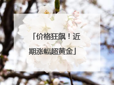价格狂飙！近期涨幅超黄金