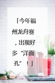 今年福州龙舟赛，出现好多“洋面孔”！