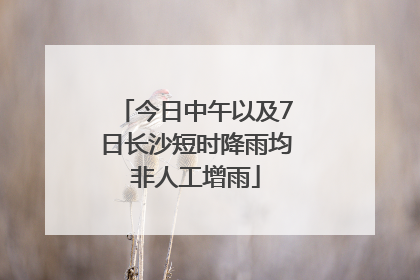今日中午以及7日长沙短时降雨均非人工增雨