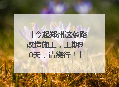 今起郑州这条路改造施工，工期90天，请绕行！