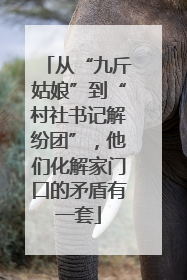 从“九斤姑娘”到“村社书记解纷团”，他们化解家门口的矛盾有一套