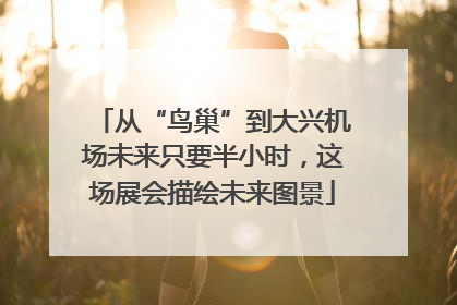 从“鸟巢”到大兴机场未来只要半小时，这场展会描绘未来图景