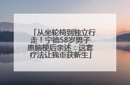 从坐轮椅到独立行走！宁德58岁男子患脑梗后亲述：这套疗法让我重获新生