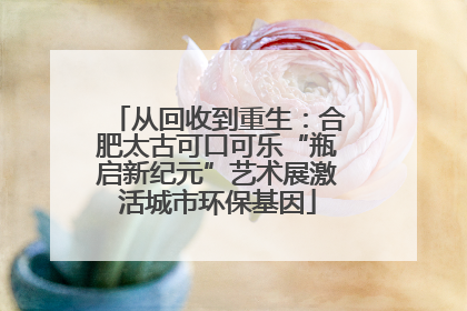 从回收到重生：合肥太古可口可乐“瓶启新纪元”艺术展激活城市环保基因