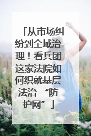 从市场纠纷到全域治理！看兵团这家法院如何织就基层法治 “防护网”