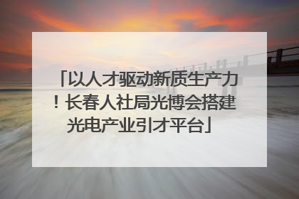 以人才驱动新质生产力！长春人社局光博会搭建光电产业引才平台