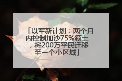 以军新计划：两个月内控制加沙75%领土，将200万平民迁移至三个小区域