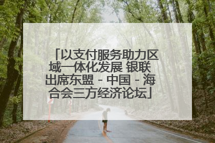 以支付服务助力区域一体化发展 银联出席东盟－中国－海合会三方经济论坛