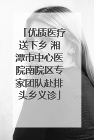 优质医疗送下乡 湘潭市中心医院南院区专家团队赴排头乡义诊