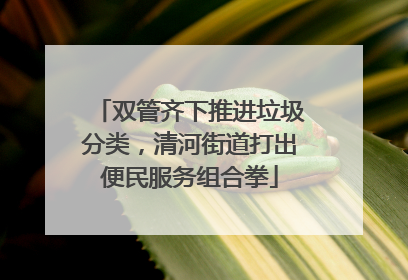 双管齐下推进垃圾分类，清河街道打出便民服务组合拳