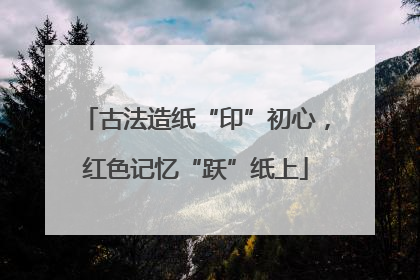 古法造纸“印”初心，红色记忆“跃”纸上