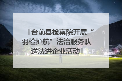 台前县检察院开展“羽检护航”法治服务队送法进企业活动