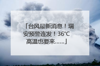 台风最新消息！瑞安预警连发！36℃高温也要来……