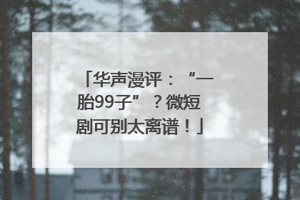 华声漫评：“一胎99子”？微短剧可别太离谱！
