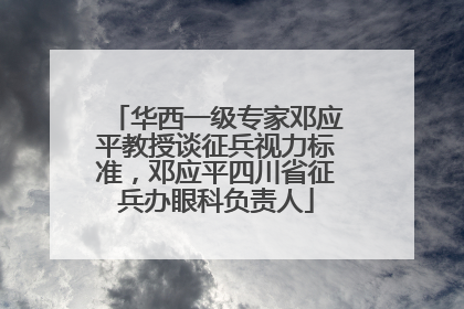 华西一级专家邓应平教授谈征兵视力标准，邓应平四川省征兵办眼科负责人