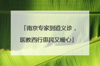 南京专家到遵义诊，医教西行惠民又暖心