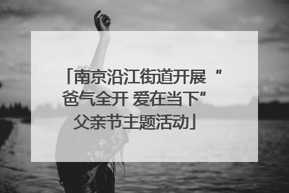 南京沿江街道开展“爸气全开 爱在当下”父亲节主题活动