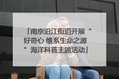 南京沿江街道开展“好奇心 维系生命之源”海洋科普主题活动