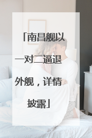 南昌舰以一对二逼退外舰，详情披露