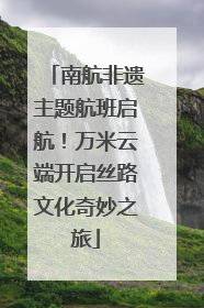 南航非遗主题航班启航！万米云端开启丝路文化奇妙之旅