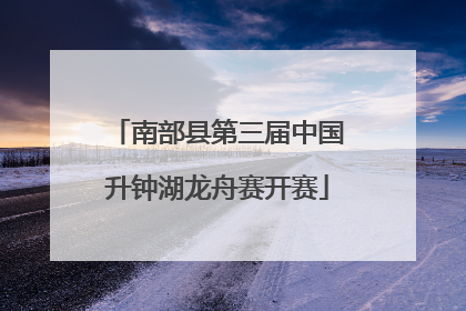南部县第三届中国升钟湖龙舟赛开赛