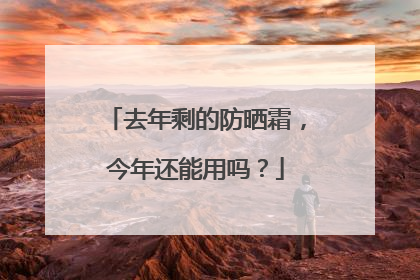 去年剩的防晒霜，今年还能用吗？