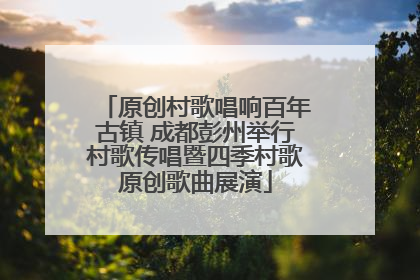 原创村歌唱响百年古镇 成都彭州举行村歌传唱暨四季村歌原创歌曲展演