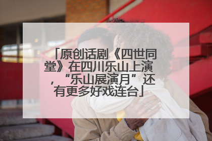 原创话剧《四世同堂》在四川乐山上演，“乐山展演月”还有更多好戏连台