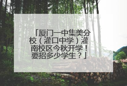厦门一中集美分校（灌口中学）灌南校区今秋开学！要招多少学生？