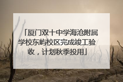 厦门双十中学海沧附属学校东屿校区完成竣工验收，计划秋季投用