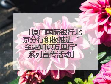 厦门国际银行北京分行积极推进“金融知识万里行”系列宣传活动