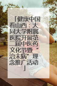 健康中国看山西：大同大学附属医院开展第二届中医药文化节暨“治未病”理念推广活动