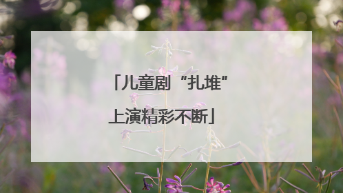 儿童剧“扎堆”上演精彩不断