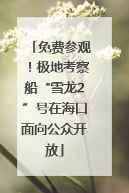 免费参观！极地考察船“雪龙2”号在海口面向公众开放