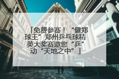 免费参赛！“健郑球王”郑州乒乓球精英大奖赛邀您“乒”动“天地之中”
