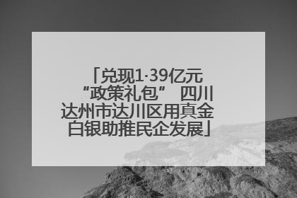 兑现1·39亿元“政策礼包” 四川达州市达川区用真金白银助推民企发展