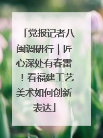 党报记者八闽调研行｜匠心深处有春雷！看福建工艺美术如何创新表达