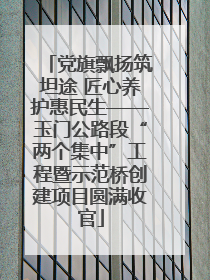 党旗飘扬筑坦途 匠心养护惠民生——玉门公路段“两个集中”工程暨示范桥创建项目圆满收官