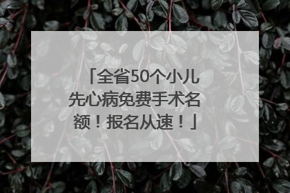 全省50个小儿先心病免费手术名额！报名从速！