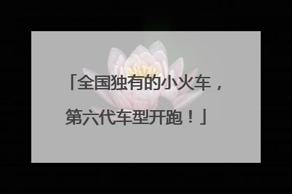 全国独有的小火车，第六代车型开跑！