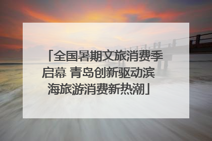 全国暑期文旅消费季启幕 青岛创新驱动滨海旅游消费新热潮