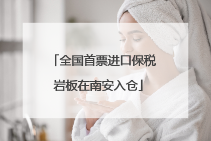 全国首票进口保税岩板在南安入仓