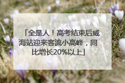 全是人！高考结束后威海站迎来客流小高峰，同比增长20%以上