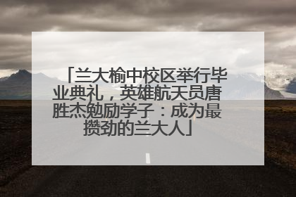 兰大榆中校区举行毕业典礼，英雄航天员唐胜杰勉励学子：成为最攒劲的兰大人