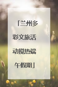 兰州多彩文旅活动搅热端午假期