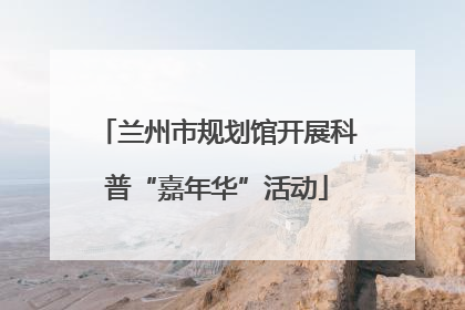 兰州市规划馆开展科普“嘉年华”活动