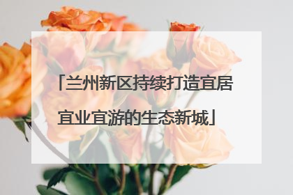 兰州新区持续打造宜居宜业宜游的生态新城