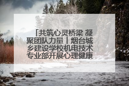 共筑心灵桥梁 凝聚团队力量丨烟台城乡建设学校机电技术专业部开展心理健康讲座及团辅活动