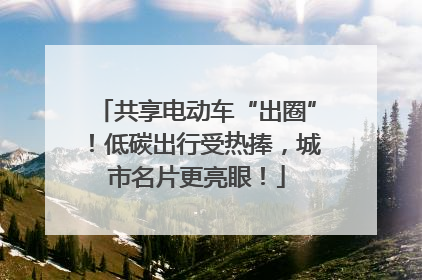 共享电动车“出圈”！低碳出行受热捧，城市名片更亮眼！