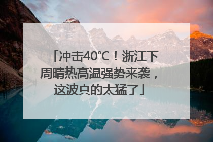 冲击40℃！浙江下周晴热高温强势来袭，这波真的太猛了